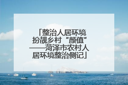 整治人居环境 扮靓乡村“颜值”——菏泽市农村人居环境整治侧记