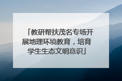 教研帮扶茂名专场开展地理环境教育，培育学生生态文明意识