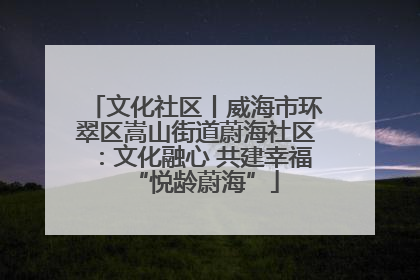 文化社区丨威海市环翠区嵩山街道蔚海社区：文化融心 共建幸福“悦龄蔚海”