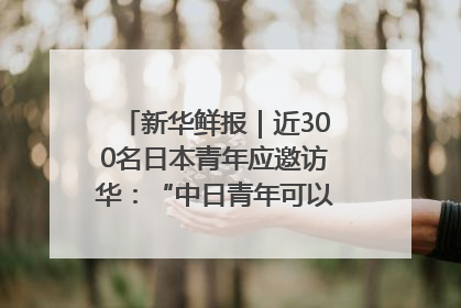 新华鲜报｜近300名日本青年应邀访华：“中日青年可以创造更好的未来”
