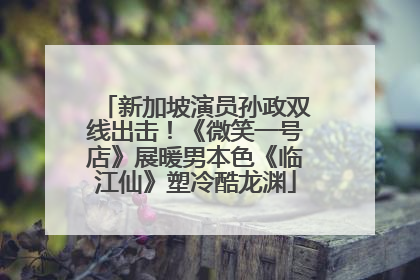 新加坡演员孙政双线出击！《微笑一号店》展暖男本色《临江仙》塑冷酷龙渊