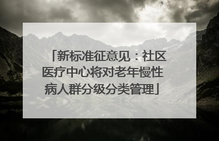 新标准征意见：社区医疗中心将对老年慢性病人群分级分类管理