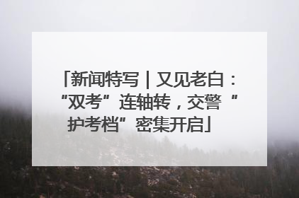 新闻特写｜又见老白：“双考”连轴转，交警“护考档”密集开启