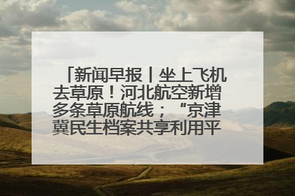 新闻早报丨坐上飞机去草原！河北航空新增多条草原航线；“京津冀民生档案共享利用平台”上线试运行>>
