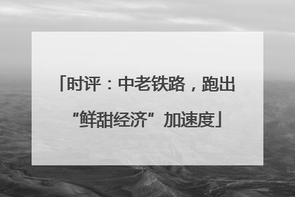 时评：中老铁路，跑出“鲜甜经济”加速度