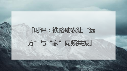 时评：铁路助农让“远方”与“家”同频共振