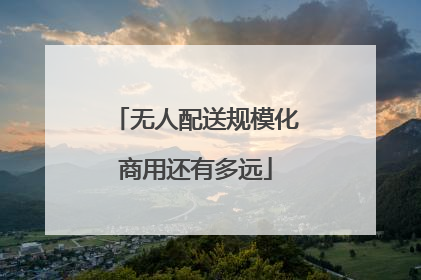 无人配送规模化商用还有多远