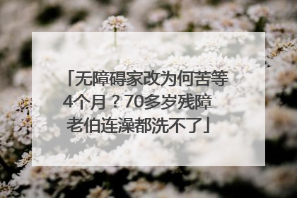 无障碍家改为何苦等4个月？70多岁残障老伯连澡都洗不了