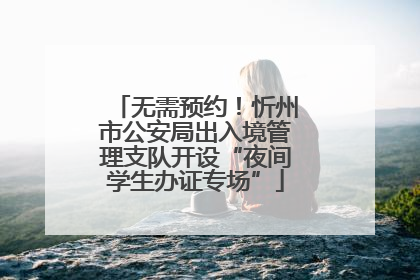 无需预约！忻州市公安局出入境管理支队开设“夜间学生办证专场”