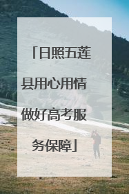 日照五莲县用心用情做好高考服务保障