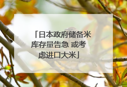 日本政府储备米库存量告急 或考虑进口大米
