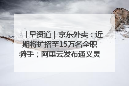 早资道｜京东外卖：近期将扩招至15万名全职骑手；阿里云发布通义灵码AI IDE