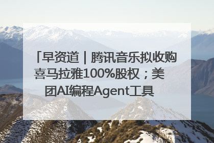 早资道｜腾讯音乐拟收购喜马拉雅100%股权；美团AI编程Agent工具NoCode上线