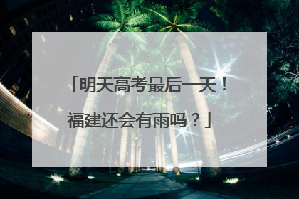 明天高考最后一天！福建还会有雨吗？