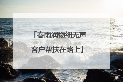 春雨润物细无声 客户帮扶在路上