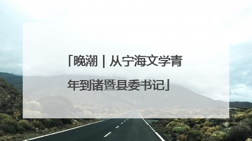 晚潮｜从宁海文学青年到诸暨县委书记