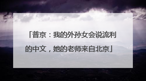 普京：我的外孙女会说流利的中文，她的老师来自北京