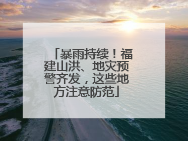暴雨持续！福建山洪、地灾预警齐发，这些地方注意防范