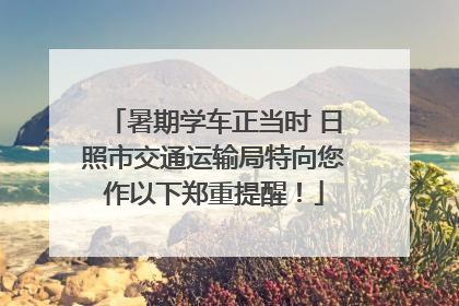 暑期学车正当时 日照市交通运输局特向您作以下郑重提醒！