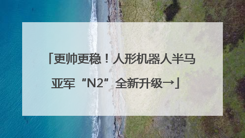 更帅更稳！人形机器人半马亚军“N2”全新升级→