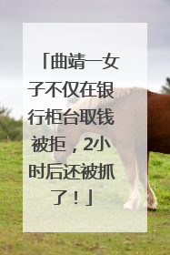 曲靖一女子不仅在银行柜台取钱被拒，2小时后还被抓了！