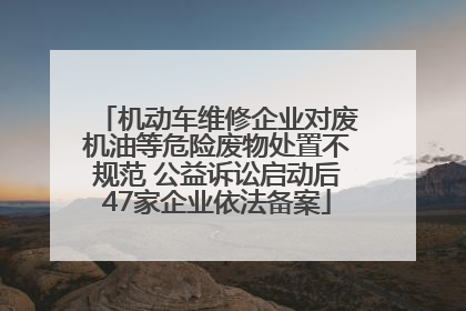 机动车维修企业对废机油等危险废物处置不规范 公益诉讼启动后47家企业依法备案