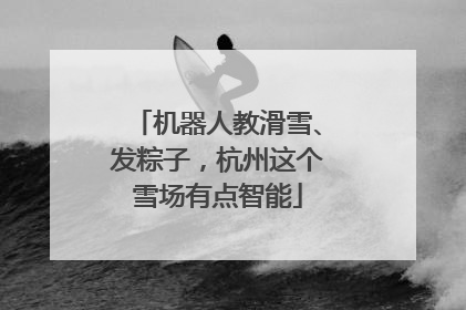 机器人教滑雪、发粽子，杭州这个雪场有点智能