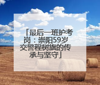 最后一班护考岗：崇阳59岁交警程树旗的传承与坚守