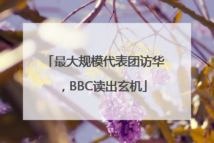 最大规模代表团访华，BBC读出玄机
