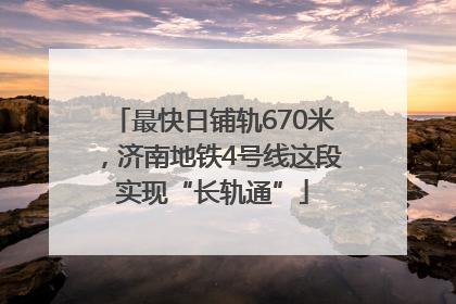 最快日铺轨670米，济南地铁4号线这段实现“长轨通”