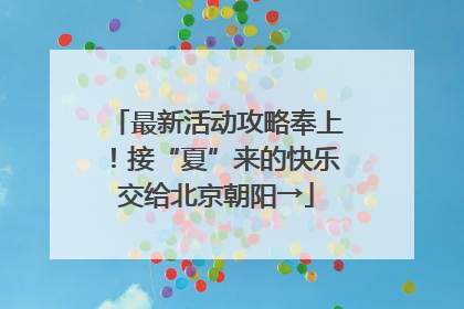 最新活动攻略奉上！接“夏”来的快乐交给北京朝阳→