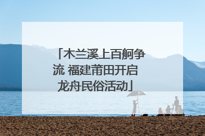 木兰溪上百舸争流 福建莆田开启龙舟民俗活动