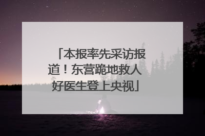 本报率先采访报道！东营跪地救人好医生登上央视