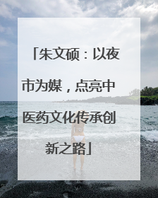 朱文硕：以夜市为媒，点亮中医药文化传承创新之路
