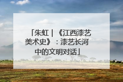 朱虹｜《江西漆艺美术史》：漆艺长河中的文明对话