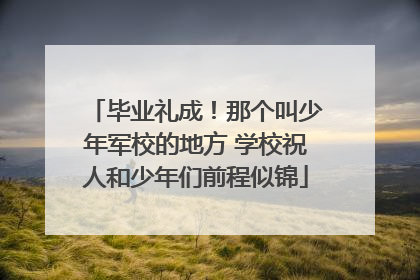 毕业礼成！那个叫少年军校的地方 学校祝人和少年们前程似锦