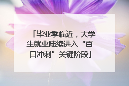 毕业季临近，大学生就业陆续进入“百日冲刺”关键阶段