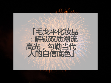 毛戈平化妆品：解锁双质潮流高光，勾勒当代人的自信底色
