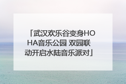 武汉欢乐谷变身HOHA音乐公园 双园联动开启水陆音乐派对