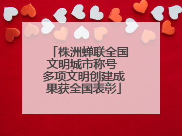 株洲蝉联全国文明城市称号 多项文明创建成果获全国表彰