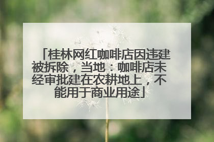 桂林网红咖啡店因违建被拆除，当地：咖啡店未经审批建在农耕地上，不能用于商业用途