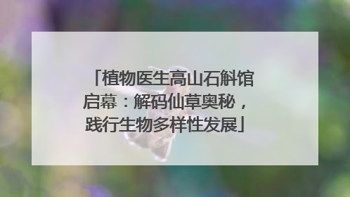 植物医生高山石斛馆启幕：解码仙草奥秘，践行生物多样性发展