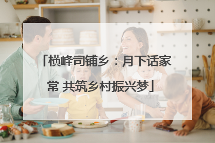 横峰司铺乡：月下话家常 共筑乡村振兴梦