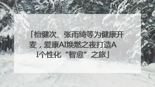 檀健次、张雨绮等为健康开麦，爱康AI焕燃之夜打造AI个性化“智愈”之旅