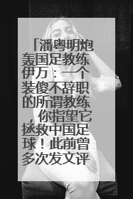 潘粤明炮轰国足教练伊万：一个装傻不辞职的所谓教练，你指望它拯救中国足球！此前曾多次发文评价国足