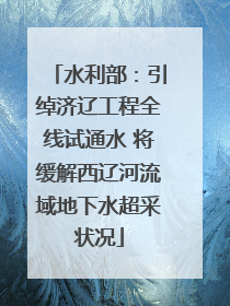 水利部：引绰济辽工程全线试通水 将缓解西辽河流域地下水超采状况