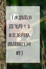 水韵苗乡竞飞舟！18支龙舟队激战锦江河畔