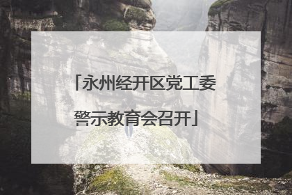 永州经开区党工委警示教育会召开
