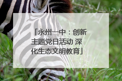 永州一中：创新主题党日活动 深化生态文明教育