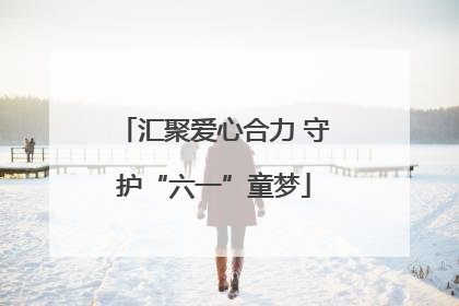 汇聚爱心合力 守护“六一”童梦